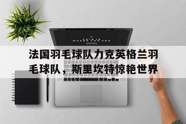 法国羽毛球队力克英格兰羽毛球队，斯里坎特惊艳世界