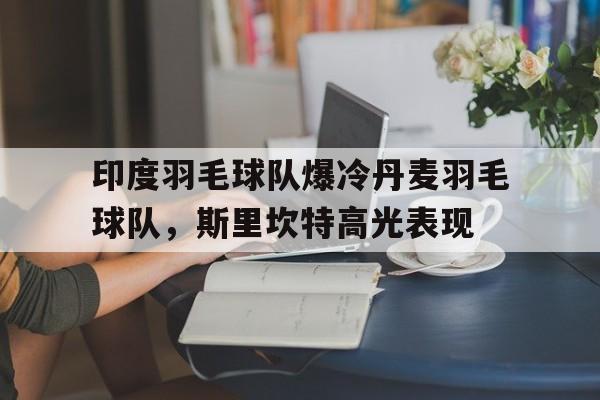 印度羽毛球队爆冷丹麦羽毛球队，斯里坎特高光表现